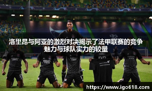 中欧体育洛里昂与阿亚的激烈对决揭示了法甲联赛的竞争魅力与球队实力的较量